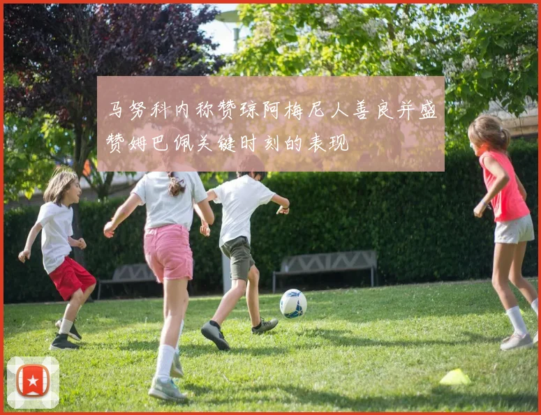 马努科内称赞琼阿梅尼人善良并盛赞姆巴佩关键时刻的表现
