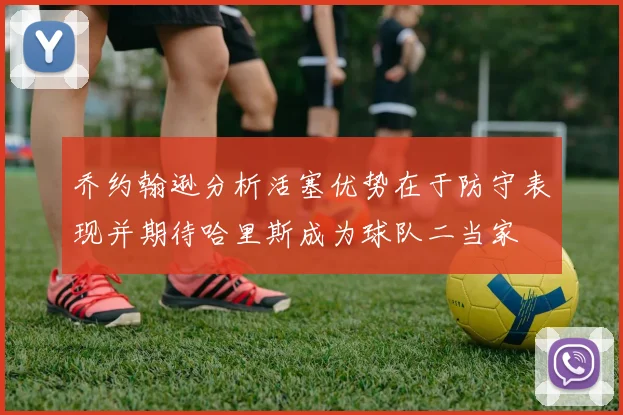 乔约翰逊分析活塞优势在于防守表现并期待哈里斯成为球队二当家