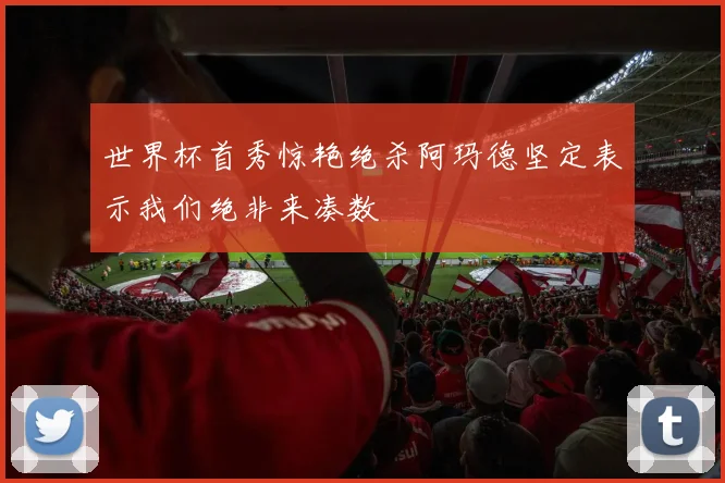 世界杯首秀惊艳绝杀阿玛德坚定表示我们绝非来凑数