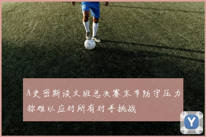 A史密斯谈文班总决赛末节防守压力称难以应对所有对手挑战