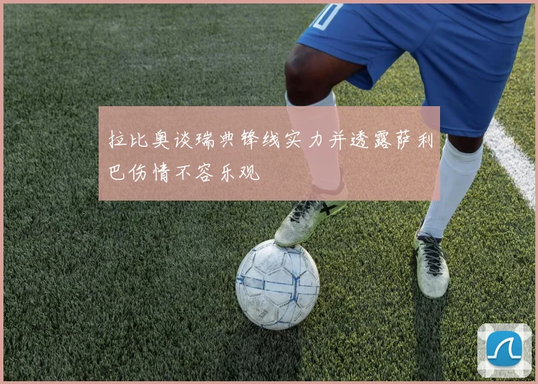 拉比奥谈瑞典锋线实力并透露萨利巴伤情不容乐观
