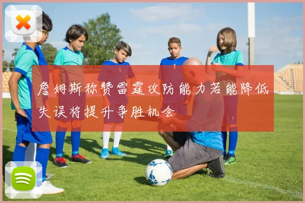 詹姆斯称赞雷霆攻防能力若能降低失误将提升争胜机会