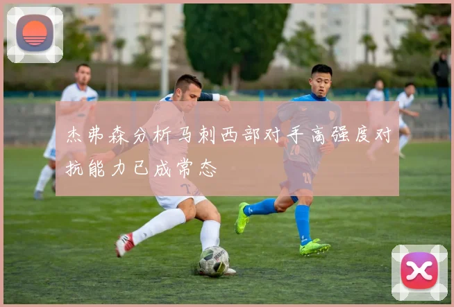 杰弗森分析马刺西部对手高强度对抗能力已成常态