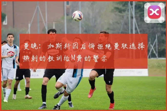 曼晚：加斯科因后悔拒绝曼联选择热刺的教训给M费的警示