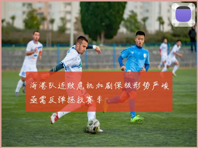 海港队连败危机加剧保级形势严峻亟需反弹拯救赛季