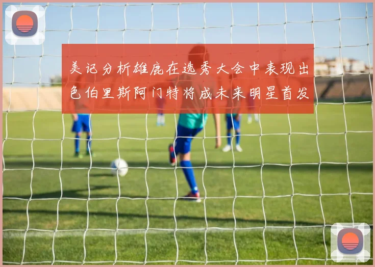 美记分析雄鹿在选秀大会中表现出色伯里斯阿门特将成未来明星首发