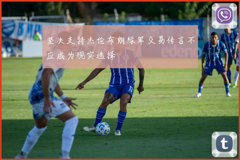 坚决支持杰伦布朗绿军交易传言不应成为现实选择