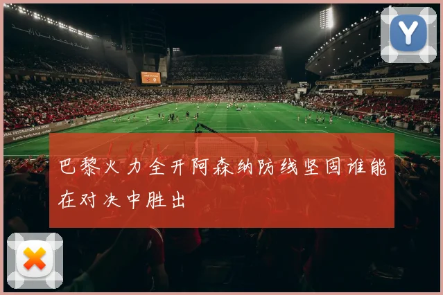 巴黎火力全开阿森纳防线坚固谁能在对决中胜出