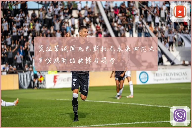 莫拉蒂谈国米巴斯托尼未来回忆大罗伤病时的抉择与思考