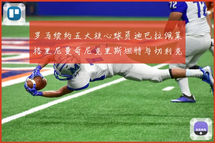罗马续约五大核心球员迪巴拉佩莱格里尼曼奇尼克里斯坦特与切利克共创未来