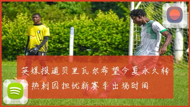 英媒报道贝里瓦尔希望今夏永久转会热刺因担忧新赛季出场时间