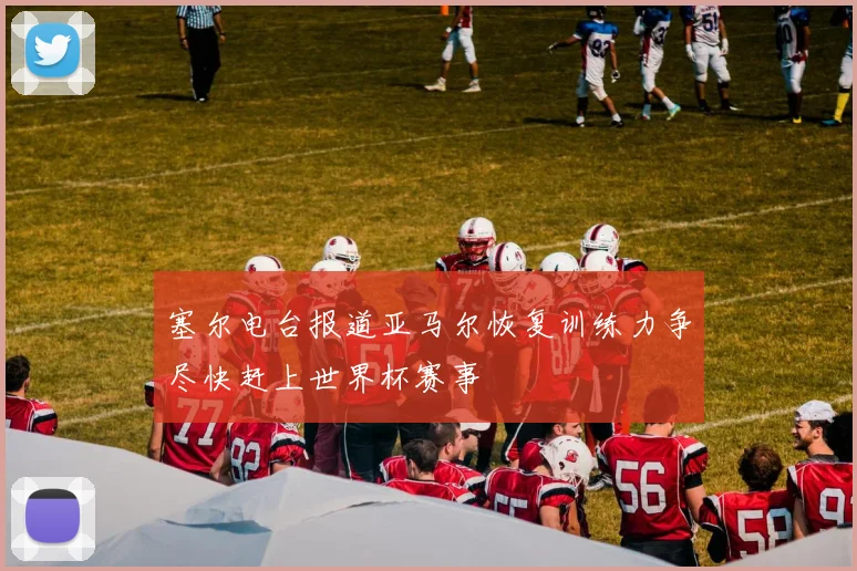 塞尔电台报道亚马尔恢复训练力争尽快赶上世界杯赛事
