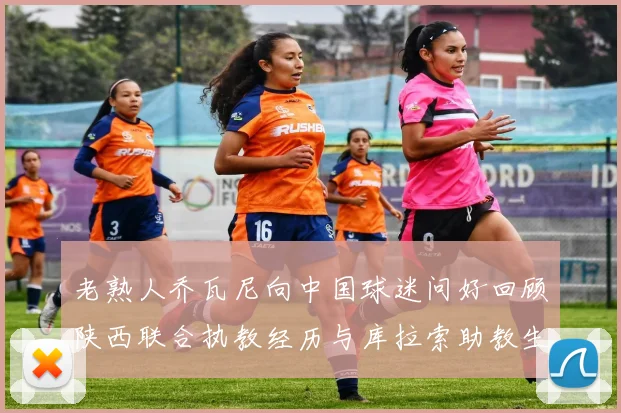 老熟人乔瓦尼向中国球迷问好回顾陕西联合执教经历与库拉索助教生活