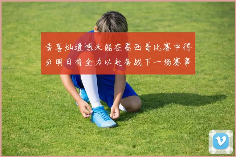 黄喜灿遗憾未能在墨西哥比赛中得分明日将全力以赴备战下一场赛事